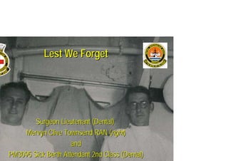Lest We ForgetLest We Forget
Surgeon Lieutenant (Dental)Surgeon Lieutenant (Dental)
Mervyn Clive Townsend RAN (Mervyn Clive Townsend RAN (rightright))
andand
PM3095 Sick Berth AttendantPM3095 Sick Berth Attendant 2nd Class2nd Class (Dental)(Dental)
 