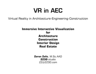 VR in AEC
Virtual Reality in Architecture-Engineering-Construction
Immersive Interactive Visualization
for
Architecture
Construction
Interior Design
Real Estate
Zoran Zelic, M.Sc.AAD
ZZ3D studio
ZZ@ZZ3D.com
 
