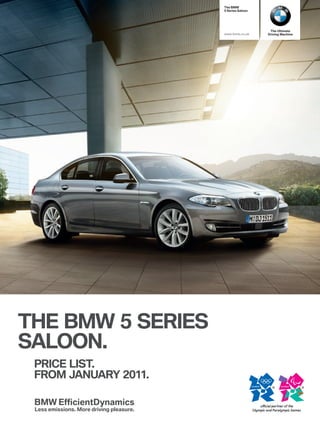 The BMW
                      5 Series Saloon




                                         The Ultimate
                      www.bmw.co.uk     Driving Machine




THE BMW 5 SEriES
SALOON.
 PriCE LiST.
 FrOM JANUAry 2011.
 