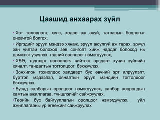 • Хот төлөвлөлт, хүнс, хөдөө аж ахуй, татварын бодлогыг
оновчтой болгох,
• Иргэдийг эрүүл мэндээ хянаж, эрүүл аюулгүй аж төрөх, эрүүл
зан үйлтэй болоход зөв сонголт хийж чаддаг болоход нь
дэмжлэг үзүүлэх, тэдний оролцоог нэмэгдүүлэх,
• ХБӨ, тэдгээрт нөлөөлөгч нийтлэг эрсдэлт хүчин зүйлийн
хяналт, тандалтын тогтолцоог бэхжүүлэх,
• Зонхилон тохиолдох халдварт бус өвчний эрт илрүүлэлт,
бүртгэл мэдээлэл, хяналтын эрүүл мэндийн тогтолцоог
бэхжүүлэх,
• Бусад салбарын оролцоог нэмэгдүүлэх, салбар хоорондын
хамтын ажиллагаа, түншлэлийг сайжруулах.
•Төрийн бус байгууллагын оролцоог нэмэгдүүлэх, үйл
ажиллагааны үр өгөөжийг сайжруулах
 