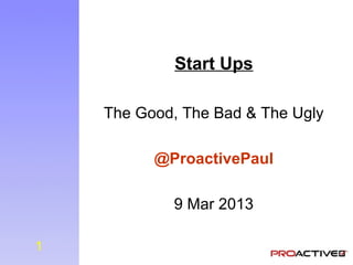 Start Ups

    The Good, The Bad & The Ugly

          @ProactivePaul

            9 Mar 2013

1
 