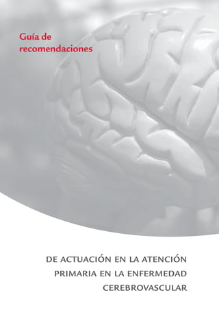 Guía de
recomendaciones




     de actuación en la atención
      primaria en la enfermedad
                cerebrovascular
 