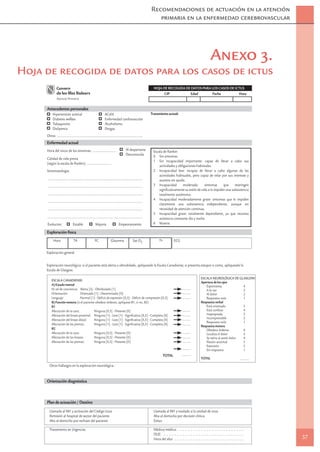 Recomendaciones de actuación en la atención
                                                                                                                primaria en la enfermedad cerebrovascular




                                                                                                                                                                          Anexo 3.
Hoja de recogida de datos para los casos de ictus
                                                                                                               HOJA DE RECOGIDA DE DATOS PARA LOS CASOS DE ICTUS
                                                                                                                     CIP          Edad        Fecha          Hora
              Atenció Primària


     Antecedentes personales
          Hipertensión arterial                                  ACxFA                                       Tratamiento actual:
          Diabetes mellitus                                      Enfermedad cardiovascular
          Tabaquismo                                             Alcoholismo
          Dislipemia                                             Drogas
     Otros: ...........................................................................................
     Enfermedad actual
     Hora del inicio de los síntomas: .........................                         Al despertarse        Escala de Rankin:
                                                                                        Desconocida           0 Sin síntomas.
     Calidad de vida previa
                                                                                                              1 Sin incapacidad importante: capaz de llevar a cabo sus
     (según la escala de Rankin): ..........................
                                                                                                                  actividades y obligaciones habituales.
     Sintomatología:                                                                                          2 Incapacidad leve: incapaz de llevar a cabo algunas de las
                                                                                                                  actividades habituales, pero capaz de velar por sus intereses y
     .....................................................................................................        asuntos sin ayuda.
     .....................................................................................................    3 Incapacidad        moderada:       síntomas      que     restringen
                                                                                                                  signiﬁcativamente su estilo de vida o le impiden una subsistencia
     .....................................................................................................        totalmente autónoma.
                                                                                                              4 Incapacidad moderadamente grave: síntomas que le impiden
     .....................................................................................................
                                                                                                                  claramente una subsistencia independiente, aunque sin
     .....................................................................................................        necesidad de atención continua.
                                                                                                              5 Incapacidad grave: totalmente dependiente, ya que necesita
     .....................................................................................................        asistencia constante día y noche.
     Evolución:                Estable                 Mejoría                  Empeoramiento                 6 Muerte.

     Exploración física
           Hora                 TA                     FC               Glucemia               Sat O2               Ta              ECG


     Exploración general


     Exploración neurológica: si el paciente está alerta u obnubilado, aplíquesele la Escala Canadiense; si presenta estupor o coma, aplíquesele la
     Escala de Glasgow.

                                                                                                                                                                ESCALA NEUROLÓGICA DE GLASGOW:
         ESCALA CANADIENSE:
                                                                                                                                                                Apertura de los ojos
         A) Estado mental                                                                                                                                          Espontánea                4
         Ni vel de conciencia: Alerta [3] - Obnibulado [1]                                                                                  .........              A la voz                  3
         Orientación:           Orientado [1] - Desorientado [0]                                                                            .........              Al dolor                  2
         Lenguaje:              Normal [1] - Déﬁcit de expresión [0,5] - Déﬁcit de compresión [0,5]                                         .........              Respuesta nula            1
         B) Función motora (si el paciente obedece órdenes, aplíquese B1; si no, B2)                                                                            Respuesta verbal
         B1                                                                                                                                                        Está orientado            5
         Afectación de la cara:            Ninguna [0,5] - Presente [0]                                                                     .........              Está confuso              4
         Afectación del brazo proximal: Ninguna [1] - Leve [1] - Signiﬁcativa [0,5] - Completa [0]                                          .........              Inapropiada               3
         Afectación del brazo distal:      Ninguna [1] - Leve [1] - Signiﬁcativa [0,5] - Completa [0]                                       .........              Incomprensible            2
                                                                                                                                                                   Respuesta nula            1
         Afectación de las piernas:        Ninguna [1] - Leve [1] - Signiﬁcativa [0,5] - Completa [0]                                       .........           Respuesta motora
         B2                                                                                                                                                        Obedece órdenes           6
         Afectación de la cara:            Ninguna [0,5] - Presente [0]                                                                     .........              Localiza el dolor         5
         Afectación de los brazos:         Ninguna [0,5] - Presente [0]                                                                     .........              Se retira al sentir dolor 4
         Afectación de las piernas:        Ninguna [0,5] - Presente [0]                                                                     .........              Flexión anormal           3
                                                                                                                                                                   Extensión                 2
                                                                                                                                            .........              Sin respuesta             1
                                                                                                                         TOTAL              .........
                                                                                                                                                                TOTAL                                    .........
       Otros hallazgos en la exploración neurológica :


     Orientación diagnóstica



     Plan de actuación / Destino
       Llamada al 061 y activación del Código Ictus                                                            Llamada al 061 y traslado a la unidad de ictus
       Remisión al hospital de sector del paciente                                                             Alta al domicilio por decisión clínica
       Alta al domicilio por rechazo del paciente                                                              Exitus

       Tratamiento en Urgencias                                                                                Médico/médica: . .. .. .. .. .. .. .. .. .. .. .. .. .. .. .. .. .. .. .. .. .. .. .. ..
                                                                                                               DUE: .. .. .. .. .. .. .. .. .. .. .. .. .. .. .. .. .. .. .. .. .. .. .. .. .. .. .. .. .. ..
                                                                                                               Hora del alta: .. .. .. .. .. .. .. .. .. .. .. .. .. .. .. .. .. .. .. .. .. .. .. .. .. ..          37
 
