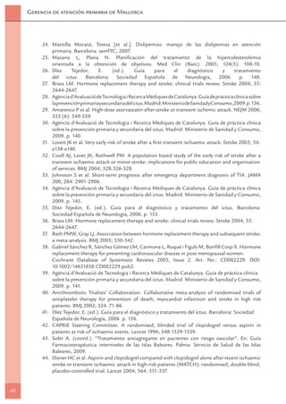 Gerencia de atención primaria de Mallorca




          24. Mantilla Morató, Teresa [et al.]. Dislipemias: manejo de las dislipemias en atención
              primaria. Barcelona: semFYC, 2007.
          25. Masana L, Plana N. Planiﬁcación del tratamiento de la hipercolesterolemia
              orientada a la obtención de objetivos. Med Clin (Barc). 2005; 124(3): 108-10.
          26. Díez     Tejedor,      E.      (ed.).    Guía      para      el     diagnóstico    y     tratamiento
              del ictus. Barcelona: Sociedad Española de Neurología, 2006. p. 148.
          27. Brass LM. Hormone replacement therapy and stroke: clinical trials review. Stroke 2004; 35:
              2644-2647.
          28. Agència d’Avaluació de Tecnologia i Recerca Mèdiques de Catalunya. Guía de práctica clínica sobre
              la prevención primaria y secundaria del ictus. Madrid: Ministerio de Sanidad y Consumo, 2009. p. 136.
          29. Amarenco P et al. High-dose atorvastatin after stroke or transient ischemic attack. NEJM 2006;
              355 (6): 549-559.
          30. Agència d’Avaluació de Tecnologia i Recerca Mèdiques de Catalunya. Guía de práctica clínica
              sobre la prevención primaria y secundaria del ictus. Madrid: Ministerio de Sanidad y Consumo,
              2009. p. 140.
          31. Lovett JK et al. Very early risk of stroke after a ﬁrst transient ischaemic attack. Stroke 2003; 34:
              e138-e140.
          32. Coull AJ, Lovet JK, Rothwell PM. A population based study of the early risk of stroke after a
              transient ischaemic attack or minor stroke: implications for public education and organisation
              of services. BMJ 2004; 328:326-328.
          33. Johnston S et al. Short-term prognosis after emergency department diagnosis of TIA. JAMA
              200; 284: 2901-2906.
          34. Agència d’Avaluació de Tecnologia i Recerca Mèdiques de Catalunya. Guía de práctica clínica
              sobre la prevención primaria y secundaria del ictus. Madrid: Ministerio de Sanidad y Consumo,
              2009. p. 145.
          35. Díez Tejedor, E. (ed.). Guía para el diagnóstico y tratamiento del ictus. Barcelona:
              Sociedad Española de Neurología, 2006. p. 155.
          36. Brass LM. Hormone replacement therapy and stroke: clinical trials review. Stroke 2004; 35:
              2644-2647.
          37. Bath PMW, Gray LJ. Association between hormone replacement therapy and subsequent stroke:
              a meta-analysis. BMJ 2005; 330-342.
          38. Gabriel Sánchez R, Sánchez Gómez LM, Carmona L, Roqué i Figuls M, Bonﬁll Cosp X. Hormone
              replacement therapy for preventing cardiovascular disease in post-menopausal women.
              Cochrane Database of Systematic Reviews 2005, Issue 2. Art. No.: CD002229. DOI:
              10.1002/14651858.CD002229.pub2.
          39. Agència d’Avaluació de Tecnologia i Recerca Mèdiques de Catalunya. Guía de práctica clínica
              sobre la prevención primaria y secundaria del ictus. Madrid: Ministerio de Sanidad y Consumo,
              2009. p. 141.
          40. Antithrombotic Trialists’ Collaboration. Collaborative meta-analysis of randomised trials of
              antiplatelet therapy for prevention of death, myocardial infarction and stroke in high risk
              patients. BMJ 2002; 324: 71-86.
          41. Díez Tejedor, E. (ed.). Guía para el diagnóstico y tratamiento del ictus. Barcelona: Sociedad
              Española de Neurología, 2006. p. 156.
          42. CAPRIE Steering Committee. A randomised, blinded trial of clopidogrel versus aspirin in
              patients at risk of ischaemic events. Lancet 1996; 348:1329-1339.
          43. Soler A. (coord.). “Tratamiento antiagregante en pacientes con riesgo vascular”. En: Guía
              Farmacoterapéutica interniveles de las Islas Baleares. Palma: Servicio de Salud de las Islas
              Baleares, 2009.
          44. Diener HC et al. Aspirin and clopidogrel compared with clopidogrel alone after recent ischaemic
              stroke or transient ischaemic attack in high-risk patients (MATCH): randomised, double-blind,
              placebo-controlled trial. Lancet 2004; 364: 331-337.


40
 