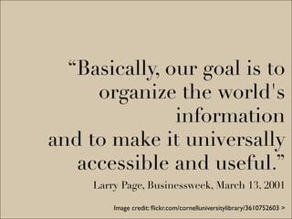 “Basically, our goal is to
     organize the world's
               information
and to make it universally
   accessible and useful.”
     Larry Page, Businessweek, March 13, 2001

         Image credit: ﬂickr.com/cornelluniversitylibrary/3610752603 >
 