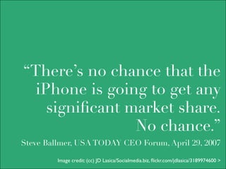 “There’s no chance that the
  iPhone is going to get any
    signiﬁcant market share.
                No chance.”
Steve Ballmer, USA TODAY CEO Forum, April 29, 2007

         Image credit: (cc) JD Lasica/Socialmedia.biz, ﬂickr.com/jdlasica/3189974600 >
 