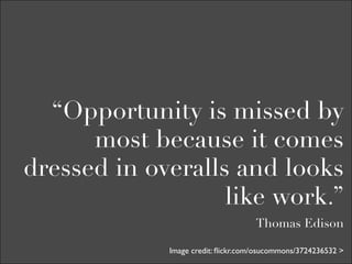 “Opportunity is missed by
      most because it comes
dressed in overalls and looks
                   like work.”
                                    Thomas Edison

             Image credit: ﬂickr.com/osucommons/3724236532 >
 
