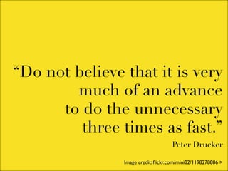 “Do not believe that it is very
        much of an advance
      to do the unnecessary
         three times as fast.”
                                    Peter Drucker

                Image credit: ﬂickr.com/mini82/1198278806 >
 