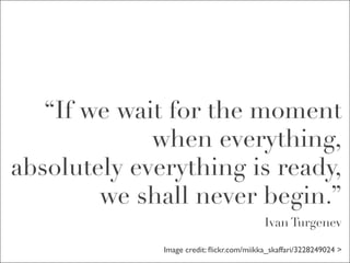 “If we wait for the moment
             when everything,
absolutely everything is ready,
        we shall never begin.”
                                           Ivan Turgenev

              Image credit: ﬂickr.com/miikka_skaffari/3228249024 >
 