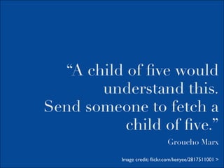 “A child of ﬁve would
       understand this.
Send someone to fetch a
           child of ﬁve.”
                               Groucho Marx

           Image credit: ﬂickr.com/kenyee/2817511001 >
 