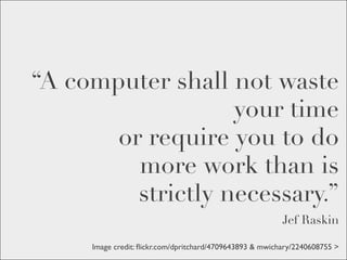 “A computer shall not waste
                   your time
       or require you to do
         more work than is
         strictly necessary.”
                                                          Jef Raskin

     Image credit: ﬂickr.com/dpritchard/4709643893 & mwichary/2240608755 >
 