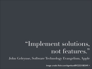 “Implement solutions,
                 not features.”
John Geleynse, Software Technology Evangelism, Apple

                       Image credit: ﬂickr.com/bgwilson89/2253180349 >
 