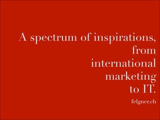 A spectrum of inspirations,
                      from
             international
                marketing
                     to IT.
                      felgner.ch
 