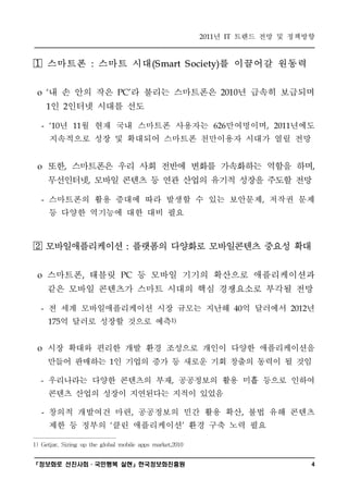 ? ??? ?? ? ????                    2011     IT



?      ???? ??? ??            :                 (S mart S ociety)    ? ???? ???
 o    ? ? ?? ?? ? ??? ?????          PC'                            2010  ? ??? ????
       ? ??? ??? ??
       1     2



   -    ? ? ?? ?? ???? ???? ????? ???
       10       11                                                 626             ,   2011


       ????? ?? ? ???? ???? ????? ??? ?? ??
 o     ?? ????? ?? ?? ??? ??? ????? ??? ??
             ,                                                                                        ,


       ????? ??? ??? ? ?? ??? ??? ??? ??? ??
                          ,



   -   ????? ?? ??? ?? ??? ? ?? ???? ??? ??                                     ,


       ? ??? ???? ?? ?? ??

?      ????????? ???? ???? ?????? ??? ??
                                       :



 o     ???? ??? ? ??? ??? ???? ???????
                      ,               PC


       ?? ??? ???? ??? ??? ?? ????? ??? ??
  -    ? ?? ????????? ?? ??? ??? ? ????                                    40                     ?
                                                                                               2012


         ? ??? ??? ??? ??
       175                                          1)




 o     ?? ??? ??? ?? ?? ???? ??? ??? ???????
       ??? ???? ? ??? ?? ? ??? ?? ??? ??? ? ??
                                  1



  -    ????? ??? ???? ?? ????? ?? ?? ??? ???        ,


       ??? ??? ??? ????? ??? ???
   -   ??? ???? ?? ????? ?? ?? ?? ?? ?? ??? ,                               ,


       ?? ? ??? ?? ?????? ?? ?? ?? ??
                                                        



1) Getjar, Sizing up the global mobile apps market,2010

???? ???????? ??????????             4
 