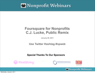 Foursquare for Nonprofits
                             C.J. Lucke, Public Remix
                                         January 05, 2011



                               Use Twitter Hashtag #npweb



                              Special Thanks To Our Sponsors




Wednesday, January 5, 2011
 