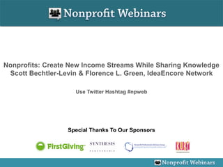 Nonprofits: Create New Income Streams While Sharing Knowledge
 Scott Bechtler-Levin & Florence L. Green, IdeaEncore Network

                    Use Twitter Hashtag #npweb




                  Special Thanks To Our Sponsors
 