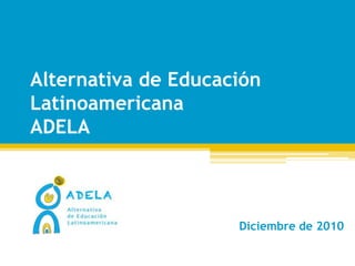 Alternativa de Educación Latinoamericana ADELAADELA Diciembre de 2010 