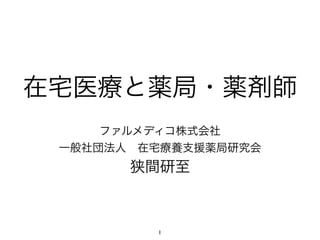 在宅医療と薬局・薬剤師
ファルメディコ株式会社
一般社団法人 在宅療養支援薬局研究会
狭間研至
1
 