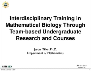 Interdisciplinary Training in
      Mathematical Biology Through
       Team-based Undergraduate
          Research and Courses
                              Jason Miller, Ph.D.
                          Department of Mathematics


                                                      JMM New Orleans
                                                        9 January 2011
Sunday, January 9, 2011                                                  1
 
