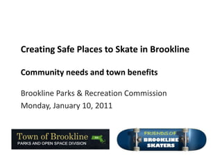 Creating Safe Places to Skate in Brookline

Community needs and town benefits

Brookline Parks & Recreation Commission
Monday, January 10, 2011
 