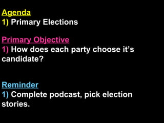 Agenda
1) Primary Elections
Primary Objective
1) How does each party choose it’s
candidate?
Reminder
1) Complete podcast, pick election
stories.
 