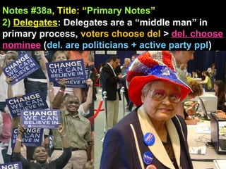 Notes #38a, Title: “Primary Notes”
2) Delegates: Delegates are a “middle man” in
primary process, voters choose del > del. choose
nominee (del. are politicians + active party ppl)
 
