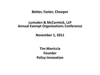Better, Faster, Cheaper

      Lumsden & McCormick, LLP
Annual Exempt Organizations Conference

          November 1, 2011


             Tim Maniccia
                Founder
           Policy Innovation
 