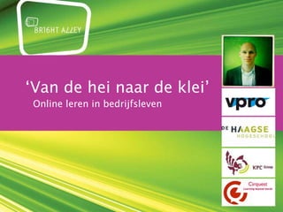 ‘ Van de hei naar de klei’   Online leren in bedrijfsleven dinsdag 11 januari 2011 Erik de Jong 