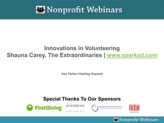 Innovations in Volunteering
Shauna Carey, The Extraordinaries | www.sparked.com


                   Use Twitter Hashtag #npweb




            Special Thanks To Our Sponsors
 