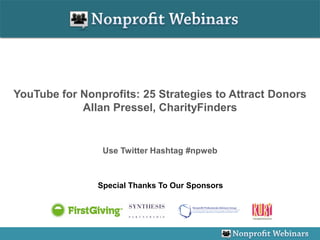 YouTube for Nonprofits: 25 Strategies to Attract Donors
            Allan Pressel, CharityFinders


                Use Twitter Hashtag #npweb



               Special Thanks To Our Sponsors
 