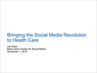 Bringing the Social Media Revolution
to Health Care
Lee Aase
Mayo Clinic Center for Social Media
November 1, 2013

 