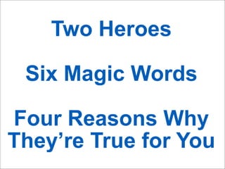 Two Heroes
Six Magic Words
Four Reasons Why
They’re True for You

 