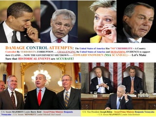DAMAGE CONTROL ATTEMPTS: The United States of America Has “NO” CREDIBILITY – A Country
Controlled By TERRORISTS, CORRUPTION . . . CHALLENGING the United States of America and DEMANDING EVIDENCE to support
their CLAIMS . . .NOW THE GOVERNMENT SHUTDOWN - - - EDWARD SNOWDEN (NSA SCANDAL) - - Let’s Make

Sure that HISTORICAL EVENTS are ACCURATE!

 