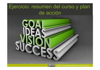 Ejercicio: resumen del curso y plan
              de acción




                    © 2010 Proyectalis Gestión de Proyectos S.L.
 