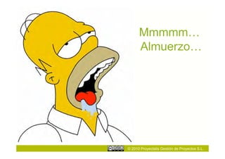 Mmmmm…
      Almuerzo…




© 2010 Proyectalis Gestión de Proyectos S.L.
 