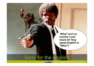 "What" ain't no
                      country I ever
                      heard of! They
                      speak English in
                      "What"?




Sorry for the english!
              © 2010 Proyectalis Gestión de Proyectos S.L.
 