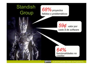 Standish
           68% proyectos
 Group     fallidos o problemáticos




                            59¢ valor por
                            cada $ de software




                          64%
                          funcionalidades no
                          usadas

                     © 2010 Proyectalis Gestión de Proyectos S.L.
 