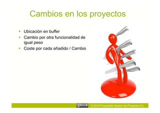 Cambios en los proyectos
  Ubicación en buffer
  Cambio por otra funcionalidad de
   igual peso
  Coste por cada añadido / Cambio




                                      © 2010 Proyectalis Gestión de Proyectos S.L.
 