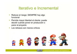 Iterativo e Incremental
  Reduce el riesgo: SIEMPRE hay algo
   funcional
  Permite mayor libertad al cliente: puede
   decidir cuándo poner en producción o
   parar el proyecto
  Los retrasos son menos críticos




                                       © 2010 Proyectalis Gestión de Proyectos S.L.
 
