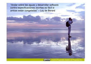 “Andar sobre las aguas y desarrollar software
contra especificaciones escritas es fácil si
ambas están congeladas” – Ley de Berard




                                      © 2010 Proyectalis Gestión de Proyectos S.L.
 