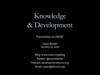 Knowledge
& Development
     Presentation at UNICEF

         Owen Barder
        January 17, 2011

    Blog: www.owen.org/blog
     Twitter: @owenbarder
 Podcast: developmentdrums.org
    Email: owen@devinit.org
 