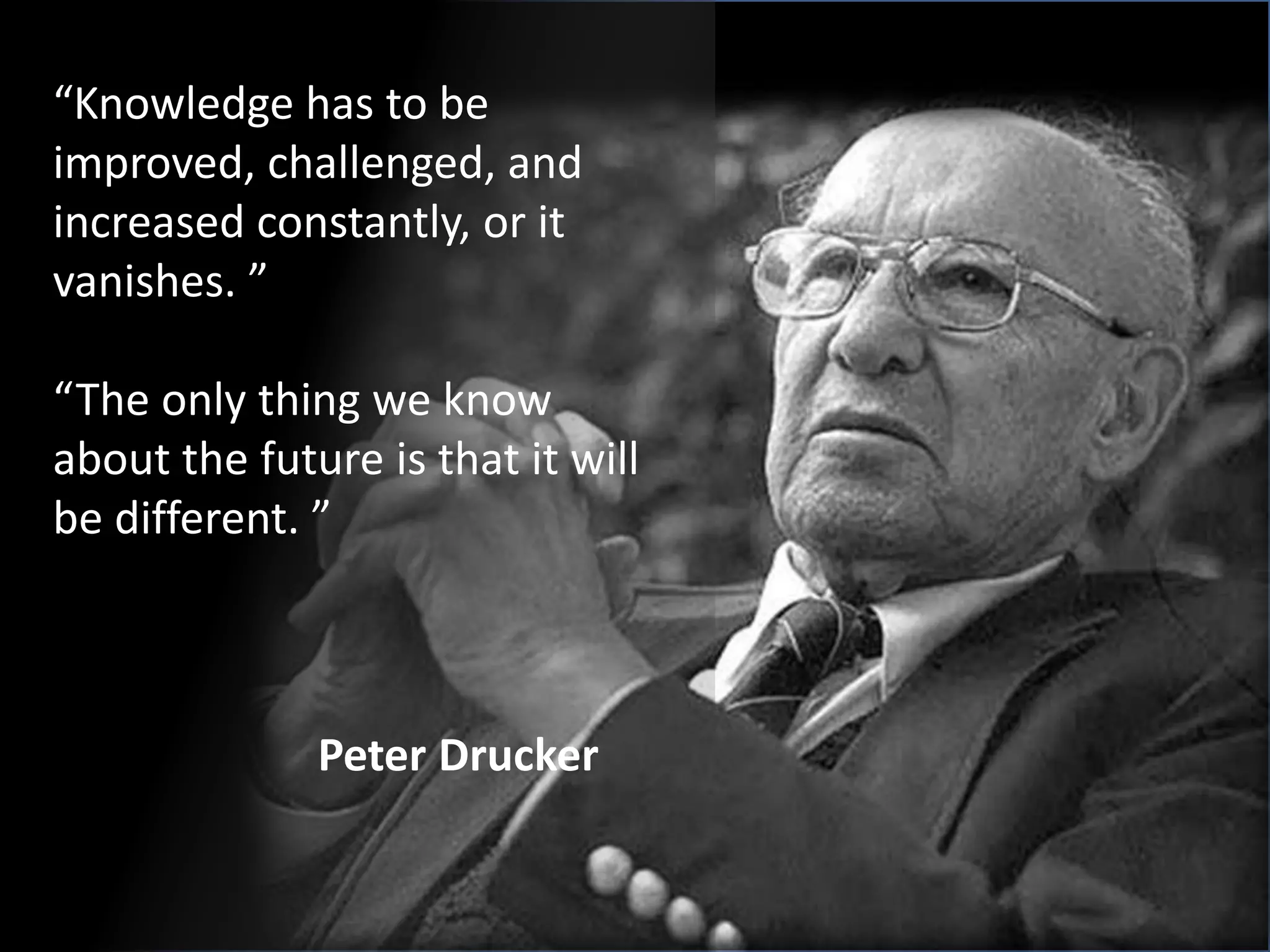 “Knowledge has to be improved, challenged, and increased constantly, or it vanishes. ”“The only thing we know about the future is that it will be different. ”Peter Drucker 