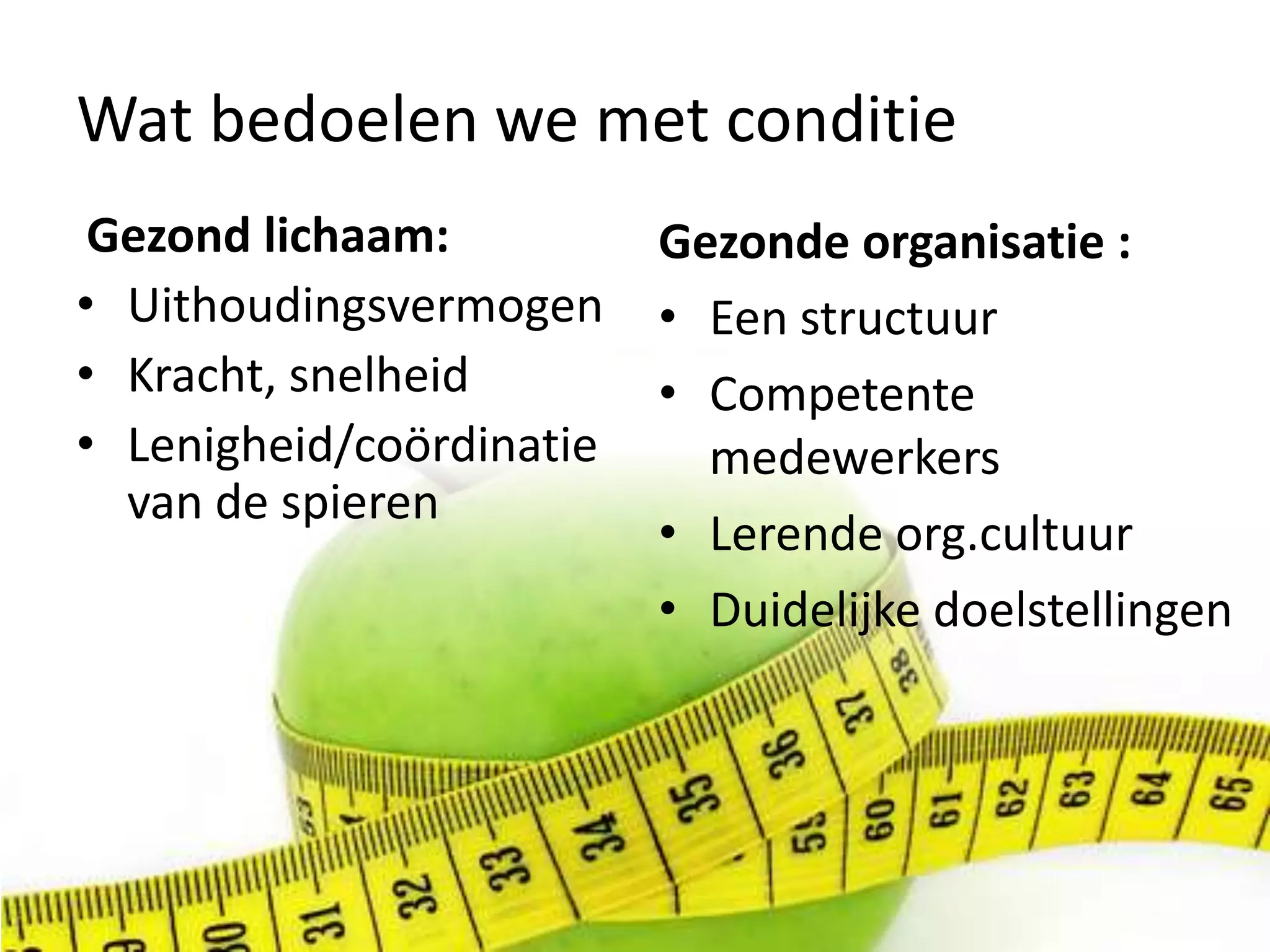 Wat bedoelen we met conditie Gezond lichaam:UithoudingsvermogenKracht, snelheidLenigheid/coördinatie van de spierenGezonde organisatie :Een structuurCompetente medewerkersLerende org.cultuurDuidelijke doelstellingen