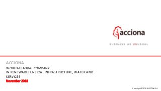 Copyright© 2018 ACCIONA S.A
ACCIONA
WORLD-LEADING COMPANY
IN RENEWABLE ENERGY, INFRASTRUCTURE, WATER AND
SERVICES
November 2018
 