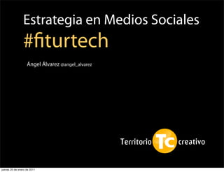 Estrategia en Medios Sociales
                #ﬁturtech
                   Ángel Álvarez @angel_alvarez




jueves 20 de enero de 2011
 