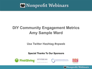 DIY Community Engagement Metrics
       Amy Sample Ward

      Use Twitter Hashtag #npweb


       Special Thanks To Our Sponsors
 