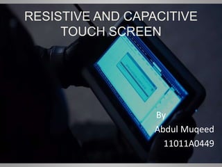 RESISTIVE AND CAPACITIVE
TOUCH SCREEN
By
Abdul Muqeed
11011A0449
 