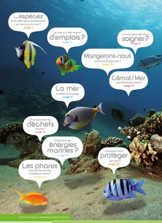 Ministère de l'Écologie, du Développement durable et de l'Énergie
Les   
sont-elles plus nombreuses
sur terre ou en mer ?
La mer est-elle source
La mer peut-elle nous
 
toujours du poisson ?
 
qui influence l´autre ?
D’où viennent les
 marins ?
au-delà de la plage
C’est quoi les
servent-ils encore
à quelque chose ?
pag 20
 