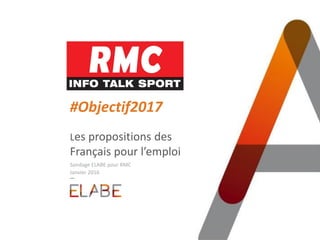 #Objectif2017
Les propositions des
Français pour l’emploi
Sondage ELABE pour RMC
Janvier 2016
 