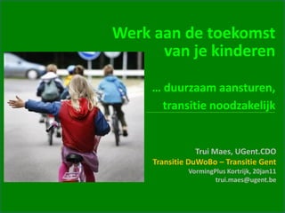 Werk aan de toekomst
      van je kinderen

     … duurzaam aansturen,
       transitie noodzakelijk


                 Trui Maes, UGent.CDO
     Transitie DuWoBo – Transitie Gent
              VormingPlus Kortrijk, 20jan11
                      trui.maes@ugent.be
 